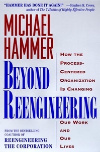 Michael Hammer - Beyond Reengineering - How the Process-Centered Organization Will Change Our Work and Our Lives.