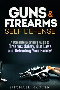 Guns &amp; Firearms: Self-Defense A Complete Beginner's Guide to Firearms Safety, Gun Laws and Defending Your Family!
