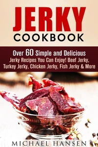Jerky Cookbook: Over 60 Simple and Delicious Jerky Recipes You Can Enjoy! Beef Jerky, Turkey Jerky, Chicken Jerky, Fish Jerky &amp; More
