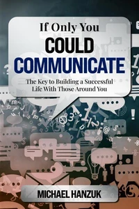 If Only You Could Communicate: The Key to Building a Successful Life with Those Around You