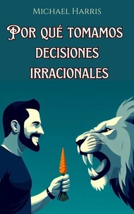 Por qué Tomamos Decisiones Irracionales