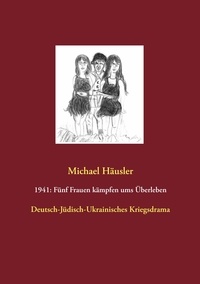 Michael Häusler - 1941: Fünf Frauen kämpfen ums Überleben - Deutsch-Jüdisch-Ukrainisches Kriegsdrama.
