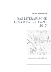 Michael Heinen-Anders - Das literarische Gesamtwerk 1969 - 2017 - Gesammelte Lyrik und Prosa.