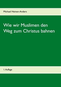 Michael Heinen-Anders - Wie wir Muslimen den Weg zum Christus bahnen - 1. Auflage.
