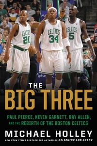 Michael Holley - The Big Three - Paul Pierce, Kevin Garnett, Ray Allen, and the Rebirth of the Boston Celtics.
