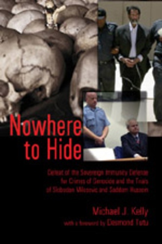 Michael j. Kelly - Nowhere to Hide - Defeat of the Sovereign Immunity Defense for Crimes of Genocide and the Trials of Slobodan Milosevic and Saddam Hussein.