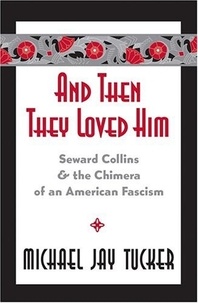Michael jay Tucker - And Then They Loved Him - Seward Collins and the Chimera of an American Fascism.