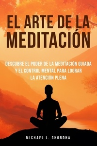  Michael L. Ghondha - El Arte De La Meditación: Descubre El Poder De La Meditación Guiada Y El Control Mental Para Lograr La Atención Plena.