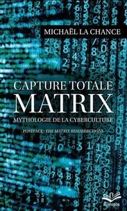 Michaël La Chance - Capture totale - Matrix, mythologie de la cyberculture.