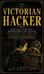 The Victorian Hacker: How Ada Lovelace Programmed the Future and Gambled Away Her Life (The Beautiful, Broken Mind of the World's First Programmer)