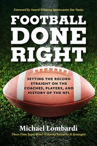 Michael Lombardi - Football Done Right - Setting the Record Straight on the Coaches, Players, and History of the NFL.