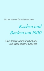 Michael Lutz et Gertrud Wohlschiess - Kochen und backen um 1900 - Eine Rezeptsammlung Gebäck und saarländische Gerichte.