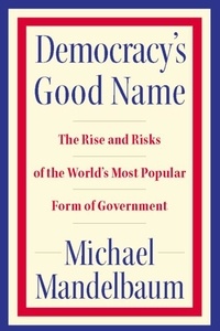 Michael Mandelbaum - Democracy's Good Name - The Rise and Risks of the World's Most Popular Form of Government.