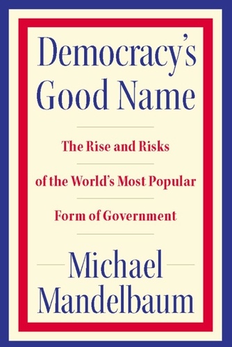 Democracy's Good Name. The Rise and Risks of the World's Most Popular Form of Government