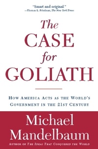 Michael Mandelbaum - The Case for Goliath - How America Acts as the World's Government in the.