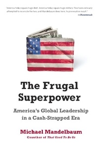 Michael Mandelbaum - The Frugal Superpower - America's Global Leadership in a Cash-Strapped Era.