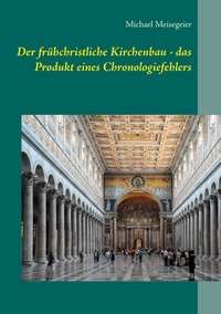 Michael Meisegeier - Der frühchristliche Kirchenbau - das Produkt eines Chronologiefehlers - Versuch einer Neueinordnung mit Hilfe der HEINSOHN-These.