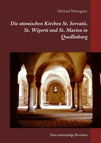 Michael Meisegeier - Die ottonischen Kirchen St. Servatii, St. Wiperti und St. Marien in Quedlinburg - Eine notwendige Revision.