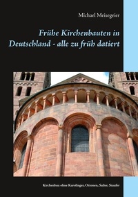 Michael Meisegeier - Frühe Kirchenbauten in Deutschland - alle zu früh datiert - Kirchenbau ohne Karolinger, Ottonen, Salier, Staufer.