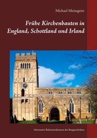 Michael Meisegeier - Frühe Kirchenbauten in England, Schottland und Irland - Alternative Rekonstruktionen der Baugeschichten.