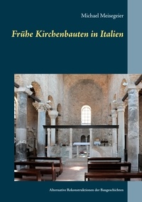 Michael Meisegeier - Frühe Kirchenbauten in Italien - Alternative Rekonstruktionen der Baugeschichten.
