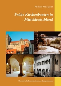 Michael Meisegeier - Frühe Kirchenbauten in Mitteldeutschland - Alternative Rekonstruktionen der Baugeschichten.