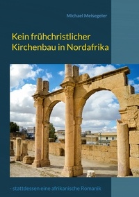 Michael Meisegeier - Kein frühchristlicher Kirchenbau in Nordafrika - - stattdessen eine afrikanische Romanik.