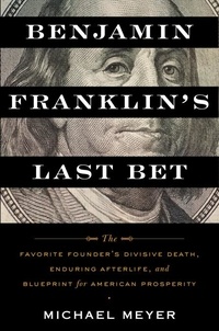 Michaël Meyer - Benjamin Franklin's Last Bet - The Favorite Founder's Divisive Death, Enduring Afterlife, and Blueprint for American Prosperity.