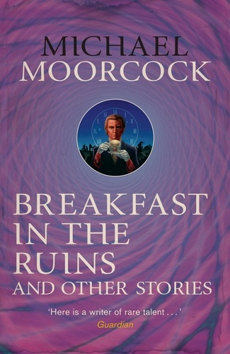 Breakfast in the Ruins and Other Stories. The Best Short Fiction Of Michael Moorcock Volume 3