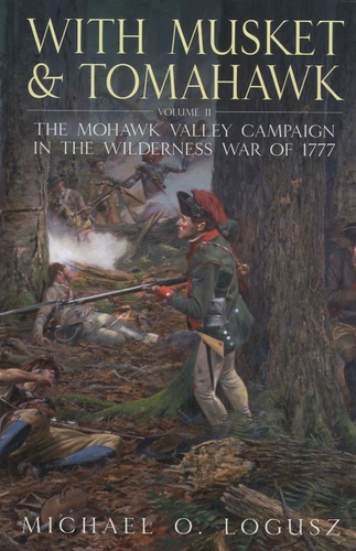 Michael O Logusz - With Musket and Tomahawk - Volume II : The Mohawk Valley Campaign in The Wilderness War of 1777.