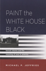 Michael P. Jeffries - Paint the White House Black - Barack Obama and the Meaning of Race in America.