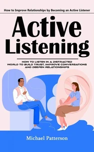 Active Listening: How to Improve Relationships by Becoming an Active Listener (How to Listen in a Distracted World to Build Trust, Improve Conversations and Deepen Relationships)