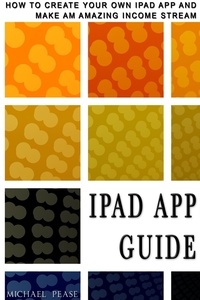  Michael Pease - iPad App Guide: How To Create Your Own Ipad App and Make An Amazing Income Stream.