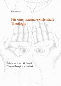 Michael Pflaum - Für eine trauma-existentiale Theologie - Missbrauch und Kirche mit Traumatherapien betrachtet.