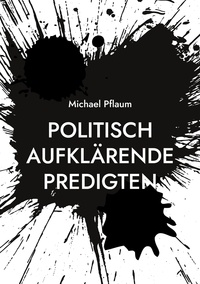 Michael Pflaum - Politisch aufklärende Predigten - zur Demokratie und ihren Gegnern, zu einer nachhaltigen und sozialen Wirtschaft und zur Gewalt unter uns.