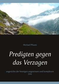 Michael Pflaum - Predigten gegen das Verzagen - angesichts der heutigen ungewissen und komplexen Zeit.