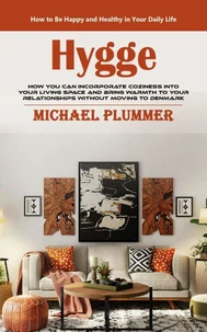 Hygge: How to Be Happy and Healthy in Your Daily Life (How You Can Incorporate Coziness Into Your Living Space and Bring Warmth to Your Relationships Without Moving to Denmark)