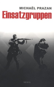 Michaël Prazan - Einsatzgruppen - Sur les traces des commandos de la mort nazis.