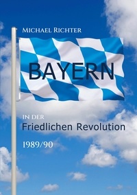 Michael Richter - Bayern in der Friedlichen Revolution 1989/90.