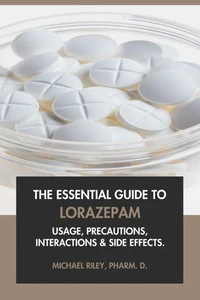 The Essential Guide to Lorazepam: Usage, Precautions, Interactions and Side Effects.