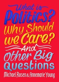 Michael Rosen et Annemarie Young - What Is Politics? Why Should we Care? And Other Big Questions.