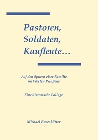 Michael Rosenkötter - Pastoren, Soldaten, Kaufleute... - Auf den Spuren einer Familie im Westen Preußens.
