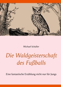 Michael Schaller - Die Waldgeisterschaft des Fußballs - Eine fantastische Erzählung nicht nur für Jungs.