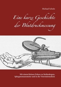 Michael Scholz - Eine kurze Geschichte der Blutdruckmessung - Mit einem kleinen Exkurs zu Stethoskopen, Sphygmomanometer und in die Veterinärmedizin.
