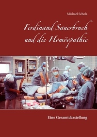 Michael Scholz - Ferdinand Sauerbruch und die Homöopathie - Eine Gesamtdarstellung.