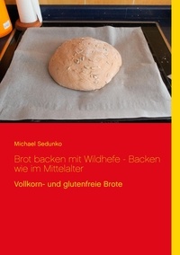 Michael Sedunko - Brot backen mit Wildhefe - Backen wie im Mittelalter - Vollkorn- und glutenfreie Brote.
