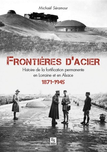 Frontières d'acier. Histoire de la fortification permanente en Lorraine et en Alsace (1871-1945)