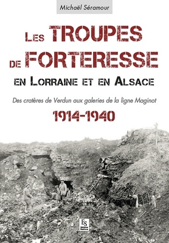 Michaël Séramour - Les troupes de forteresse en Lorraine et en Alsace - Des cratères de Verdun aux galeries de la ligne Maginot - 1914-1940.