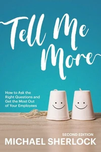 Tell Me More: How to Ask the Right Questions and Get the Most Out of Your Employees