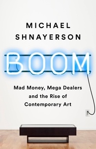 Michael Shnayerson - Boom - Mad Money, Mega Dealers, and the Rise of Contemporary Art.